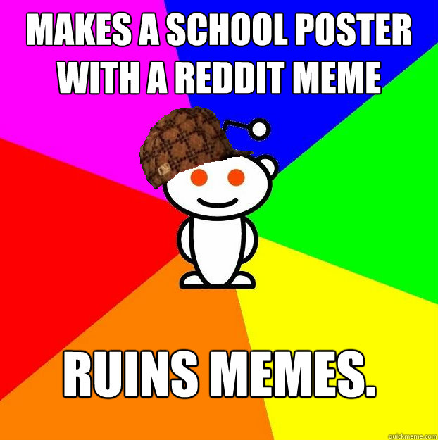Makes a school poster with a reddit meme Ruins memes.  Scumbag Redditor