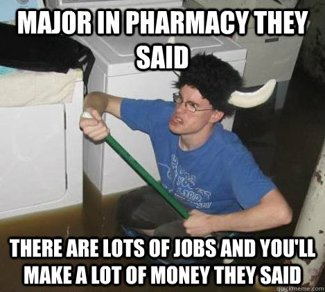 Major in pharmacy they said There are lots of jobs and you'll make a lot of money they said  They said