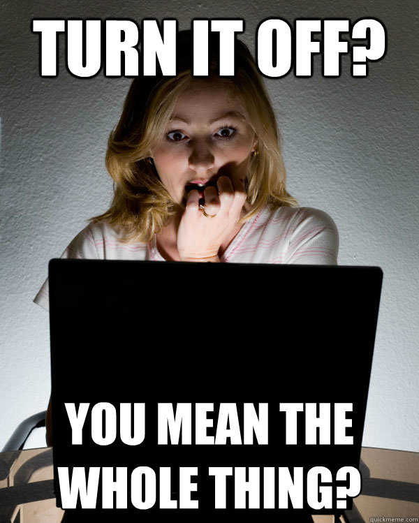 Turn it off? You mean the whole thing? - Turn it off? You mean the whole thing?  Fucking Users Part 1