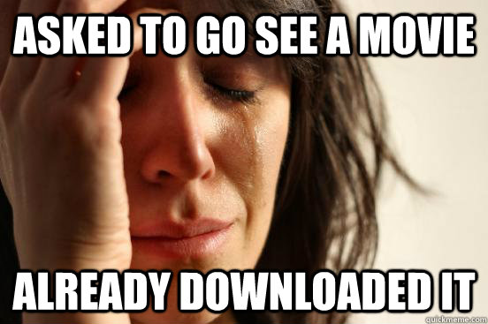 asked to go see a movie already downloaded it  First World Problems