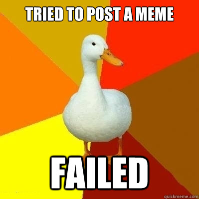 Tried to post a meme Failed  Technologically Impaired Duck