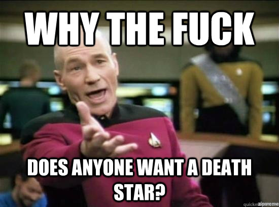 Why the fuck does anyone want a death star?  Annoyed Picard HD