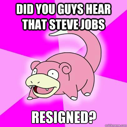 did you guys hear that steve jobs resigned?  Slowpoke