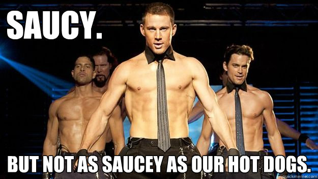 Saucy.  But not as saucey as our hot dogs.  - Saucy.  But not as saucey as our hot dogs.   Magic Mike