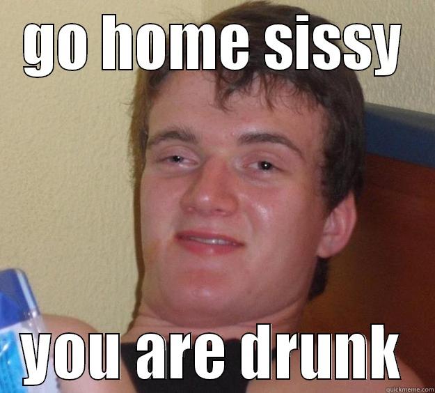GO HOME SISSY YOU ARE DRUNK 10 Guy