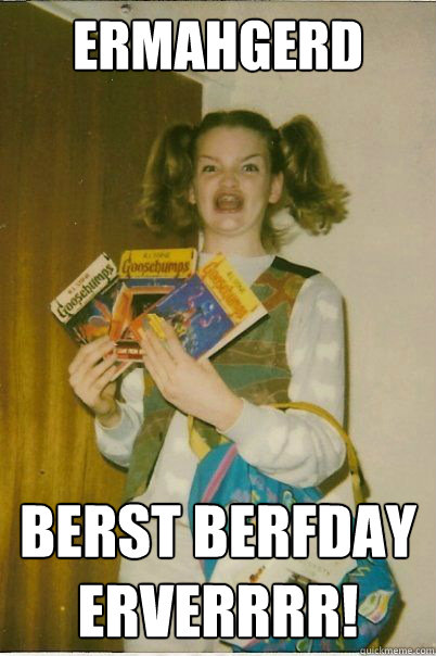 ERMAHGERD BERST BERFDAY
ERVERRRR!  BERKS
