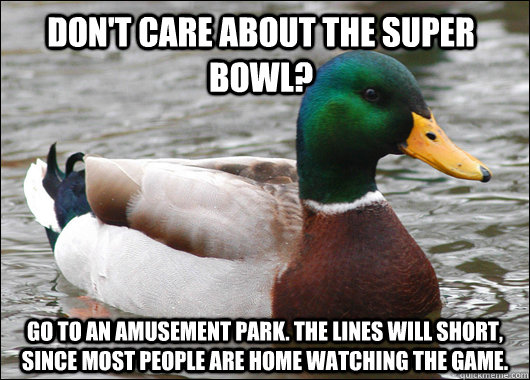 Don't care about the Super Bowl? Go to an Amusement park. The lines will short, since most people are home watching the game. - Don't care about the Super Bowl? Go to an Amusement park. The lines will short, since most people are home watching the game.  Actual Advice Mallard