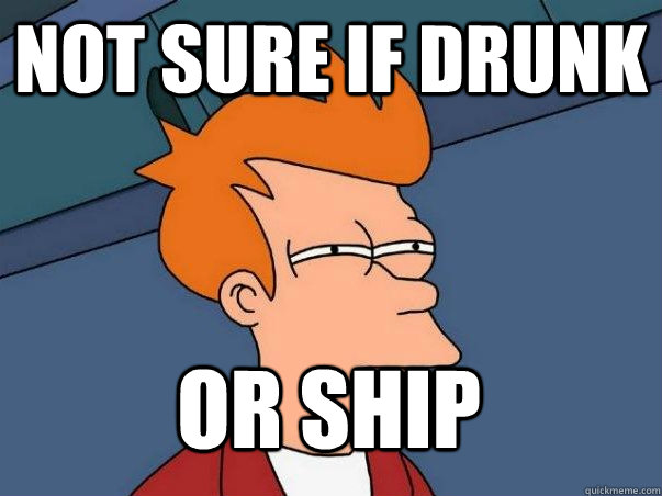 Not sure if drunk or ship  Not sure if deaf