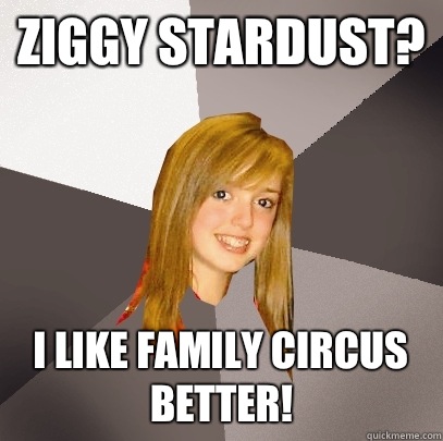 Ziggy stardust? I like family circus better!  Musically Oblivious 8th Grader