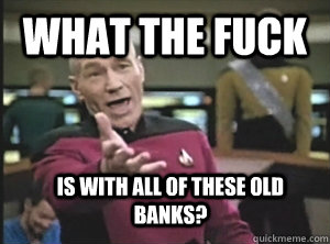 What the fuck Is with all of these old banks?  Annoyed Picard