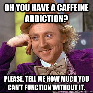 Oh you have a caffeine addiction? Please, tell me how much you can't function without it.  Psychotic Willy Wonka