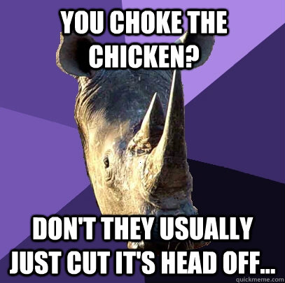 You choke the chicken? Don't they usually just cut it's head off...  Sexually Oblivious Rhino