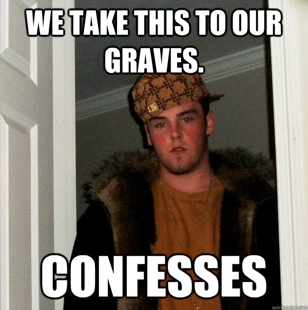 we take this to our graves. confesses  Scumbag Steve