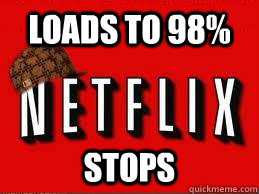 loads to 98% stops - loads to 98% stops  Scumbag Netflix