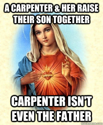 A carpenter & her raise their son together carpenter isn't even the father  Scumbag Virgin Mary