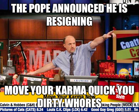 The pope announced he is resigning Move your karma quick you dirty whores  move your karma now
