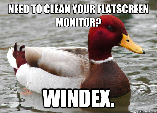 need to clean your flatscreen monitor?
 windex.  Malicious Advice Mallard