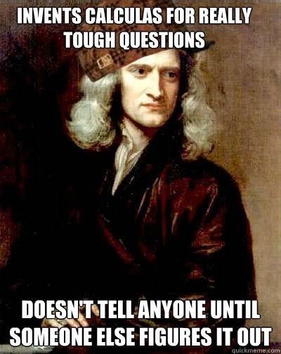 Invents calculas for really tough questions Doesn't tell anyone until someone else figures it out - Invents calculas for really tough questions Doesn't tell anyone until someone else figures it out  Scumbag Sir Isaac Newton