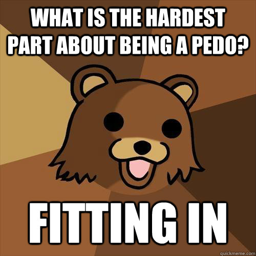 What is the hardest part about being a pedo? fitting in  Pedobear
