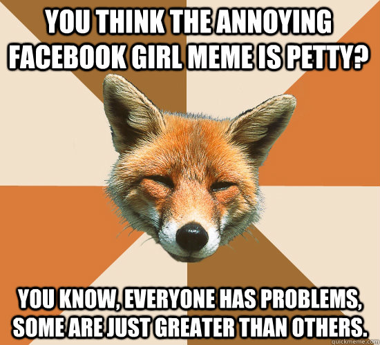 You think the annoying facebook girl meme is petty? You know, everyone has problems, some are just greater than others.  Condescending Fox
