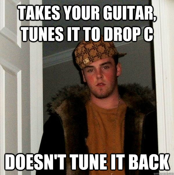 takes your guitar, tunes it to drop c doesn't tune it back  Scumbag Steve