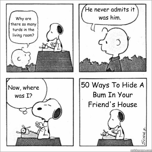 Why are there so many turds in the living room? He never admits it was him. Now, where was I? 50 Ways To Hide A Bum In Your Friend's House  Shitty Peanuts