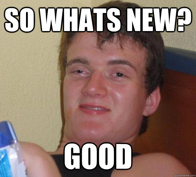 so whats new? good  10 Guy