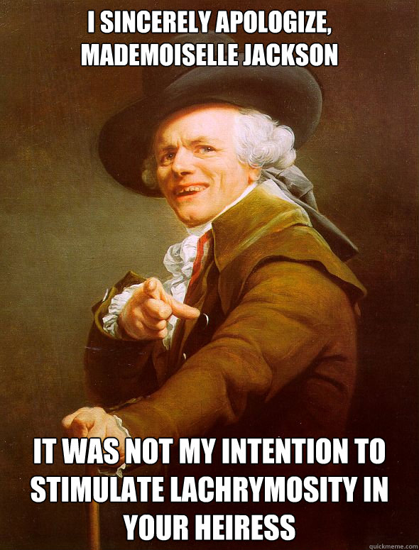 I sincerely apologize, Mademoiselle Jackson It was not my intention to stimulate lachrymosity in your heiress - I sincerely apologize, Mademoiselle Jackson It was not my intention to stimulate lachrymosity in your heiress  Joseph Ducreux