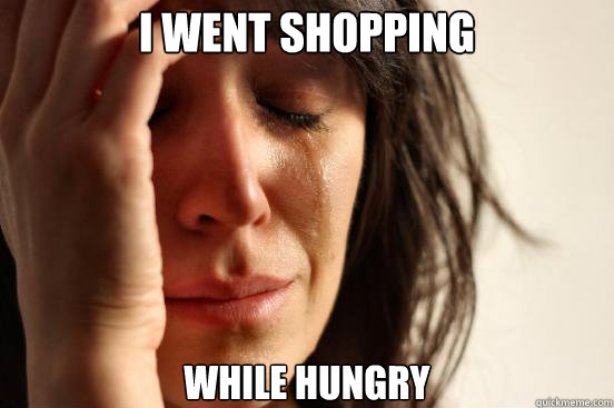 I went shopping while hungry  First World Problems