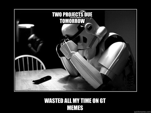 Wasted all my time on GT MEMES Two projects due tomorrow - Wasted all my time on GT MEMES Two projects due tomorrow  Sad Stormtrooper