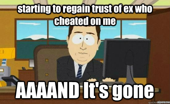 starting to regain trust of ex who cheated on me AAAAND It's gone  aaaand its gone
