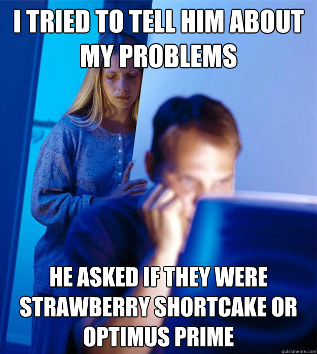 I tried to tell him about my problems He asked if they were Strawberry shortcake or Optimus prime  Redditors Wife
