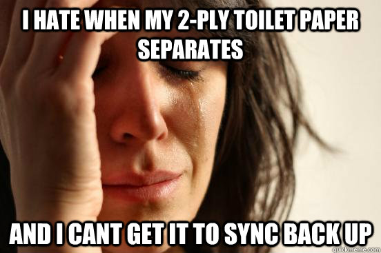 i hate when my 2-ply toilet paper separates and i cant get it to sync back up  First World Problems