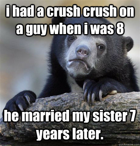 i had a crush crush on a guy when i was 8 he married my sister 7 years later.  Confession Bear