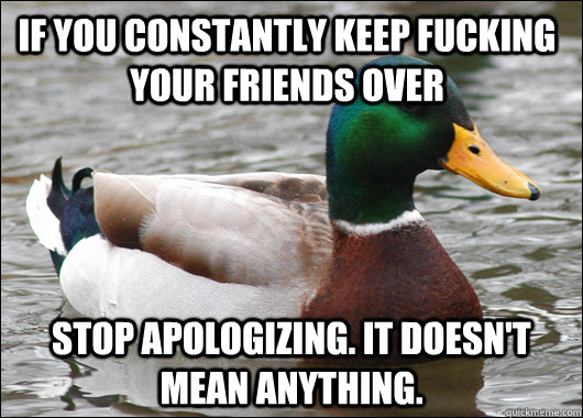 If you constantly keep fucking your friends over stop apologizing. It doesn't mean anything.  Actual Advice Mallard