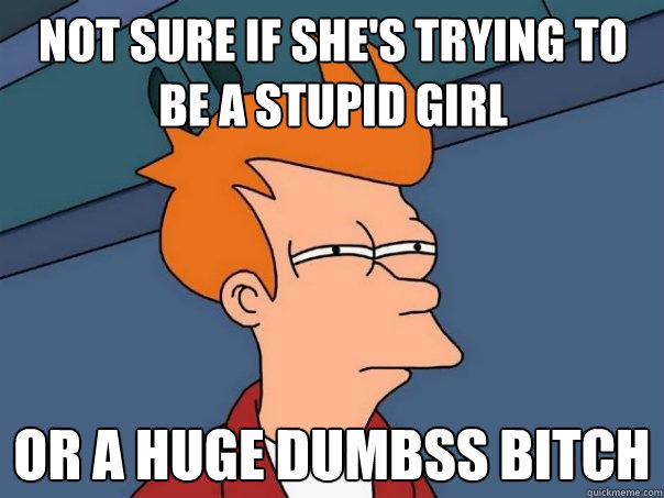 not sure if she's trying to be a stupid girl or a huge dumbss bitch  Futurama Fry