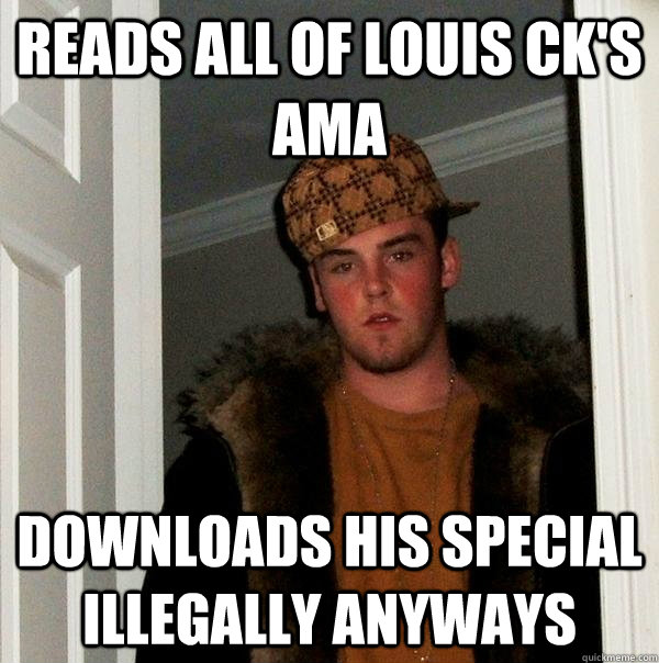 Reads all of Louis CK's AMA Downloads his special illegally anyways  Scumbag Steve