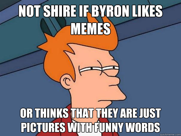not shire if byron likes memes or thinks that they are just pictures with funny words  Futurama Fry