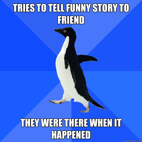 Tries to tell funny story to friend they were there when it happened  Socially Awkward Penguin