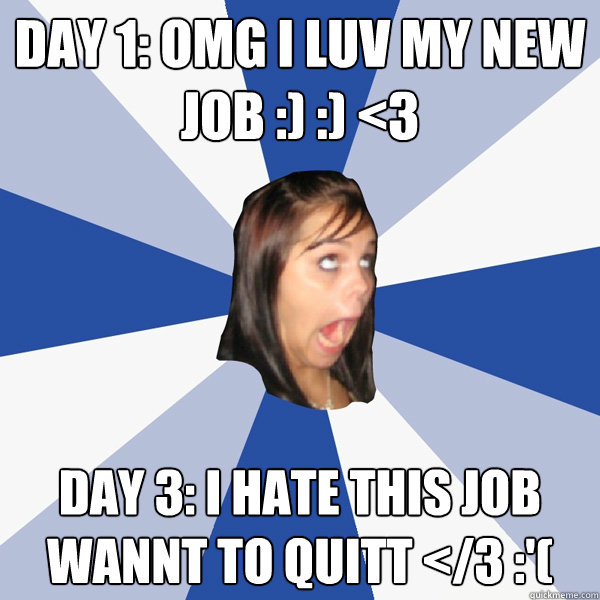 Day 1: omg i luv my new job :) :) <3  Day 3: I hate this job wannt to quitt </3 :'(  Annoying Facebook Girl