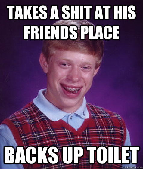 Takes a shit at his friends place Backs up toilet  Bad Luck Brian