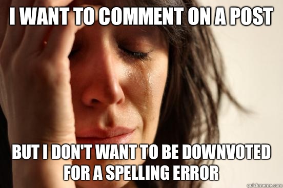 I want to comment on a post but I don't want to be downvoted for a spelling error  First World Problems