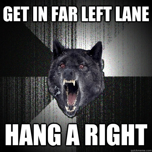 Get in far left lane hang a right  Insanity Wolf