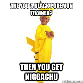 Are you a black pokemon trainer? then you get niggachu  