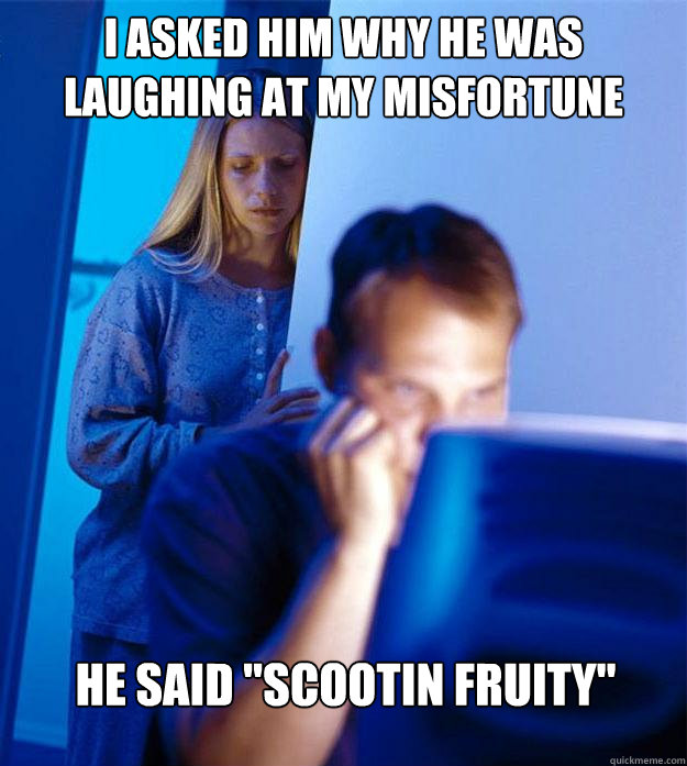 I asked him why he was laughing at my misfortune He said 