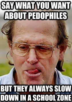 Say what you want about pedophiles But they always slow down in a school zone - Say what you want about pedophiles But they always slow down in a school zone  Innocent Pedophile
