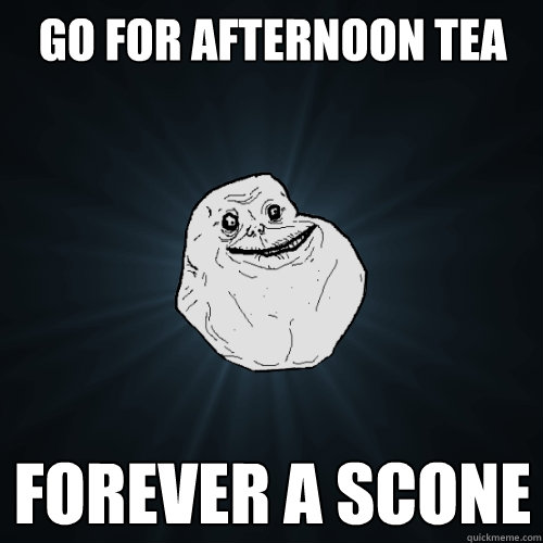 Go for afternoon tea forever a scone  Forever Alone