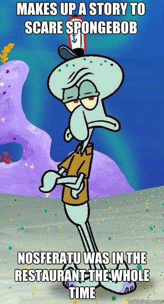 Makes up a story to scare spongebob Nosferatu was in the restaurant the whole time  Scumbag Squidward