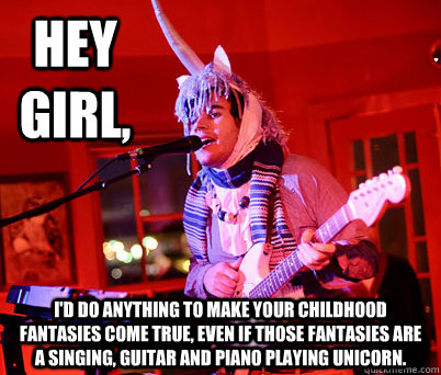 Hey girl,  I'd do anything to make your childhood fantasies come true, even if those fantasies are a singing, guitar and piano playing unicorn.  