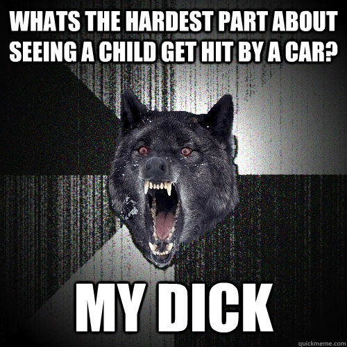 Whats the Hardest part about seeing a child get hit by a car? My dick  Insanity Wolf